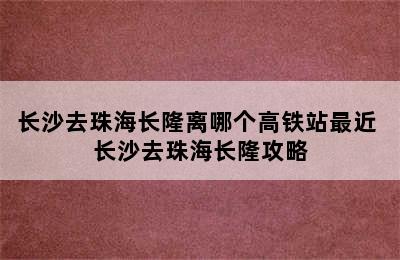 长沙去珠海长隆离哪个高铁站最近 长沙去珠海长隆攻略